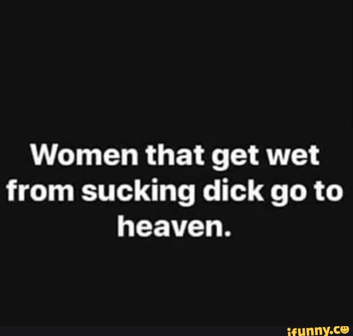 Memes a girl who loves will suck dick Women That Get Wet From Sucking Dick Go To Heaven