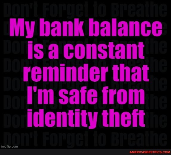 My bank balance is a constant reminder that
I'm safe from identity theft