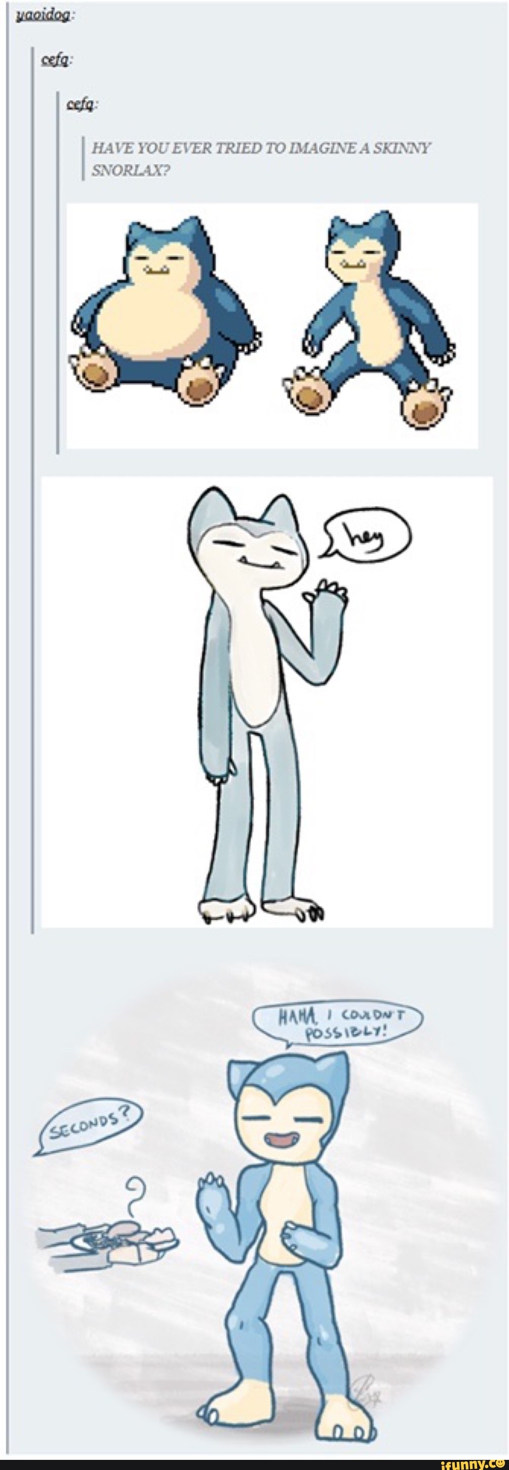 cefg:
HAVE YOU EVER TRIED TO IMAGINE A SKINNY SNORLAX?