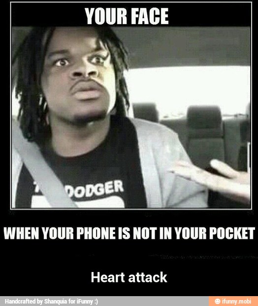 YOUR FACE
WHEN YOUR PHONE IS NOT IN YOUR POCKET
Heart attack - Heart attack