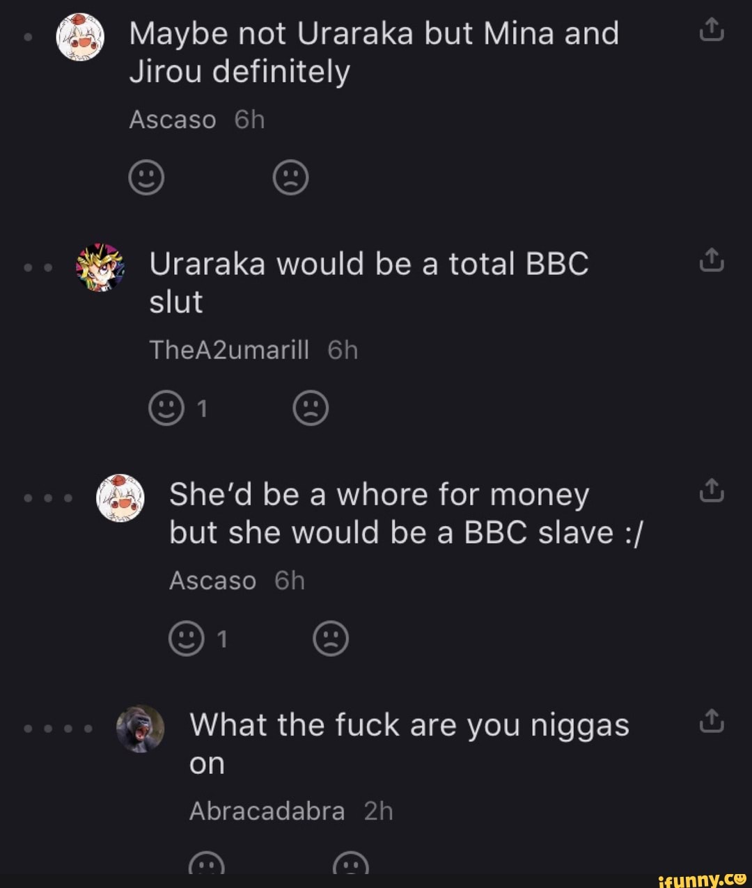 Maybe not Uraraka but Mina and
Jirou definitely
She'd be a whore for money
but she would be BBC slave "33 What the fuck are you niggas