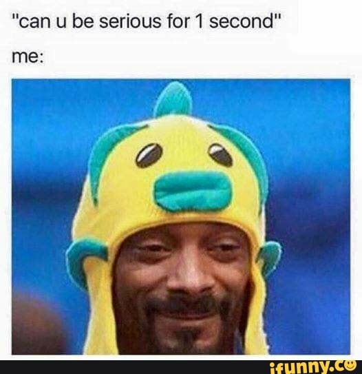 "can u be serious for 1 second"
me: