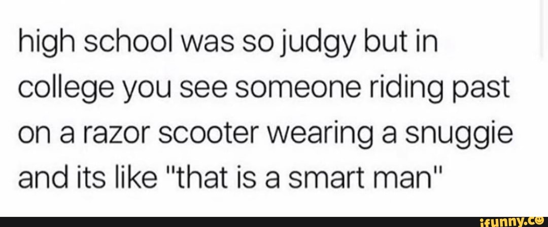 high school was so judgy but in
college you see someone riding past
on a razor scooter wearing a snuggie
and its like "that is a smart man"