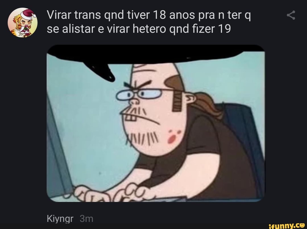 Virar trans qnd tiver 18 anos pra nter se alistar e virar hetero qnd fizer 19
Kiynar
ES