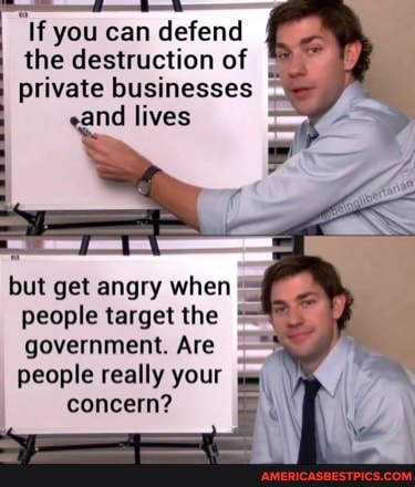 If you can defend the destruction of private businesses ind lives
but get angry when
People target the government. Are
people really your concern?
