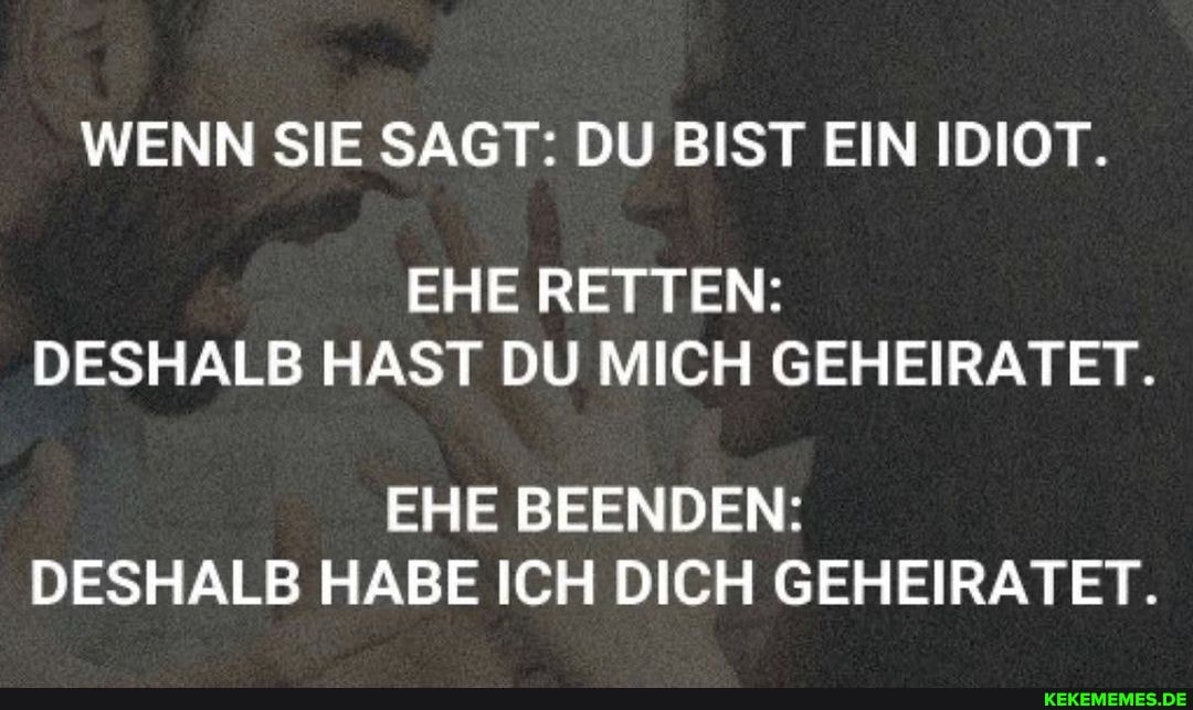 WENN SIE SAGT: DU BIST EIN IDIOT.
EHE RETTEN:
DESHALB HAST DU MICH GEHEIRATET.
EHE BEENDEN:
DESHALB HABE ICH DICH GEHEIRATET.
