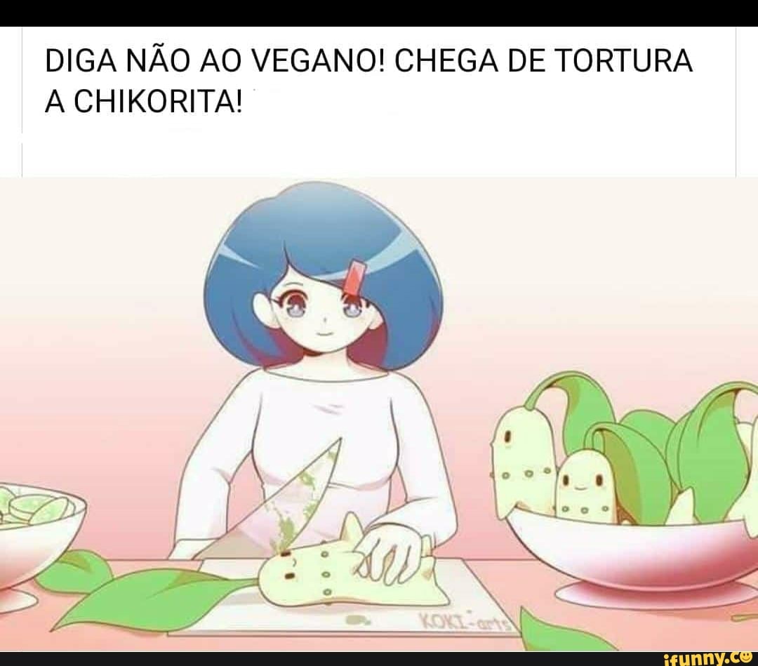 DIGA NÃO AO VEGANO! CHEGA DE TORTURA
A CHIKORITA!