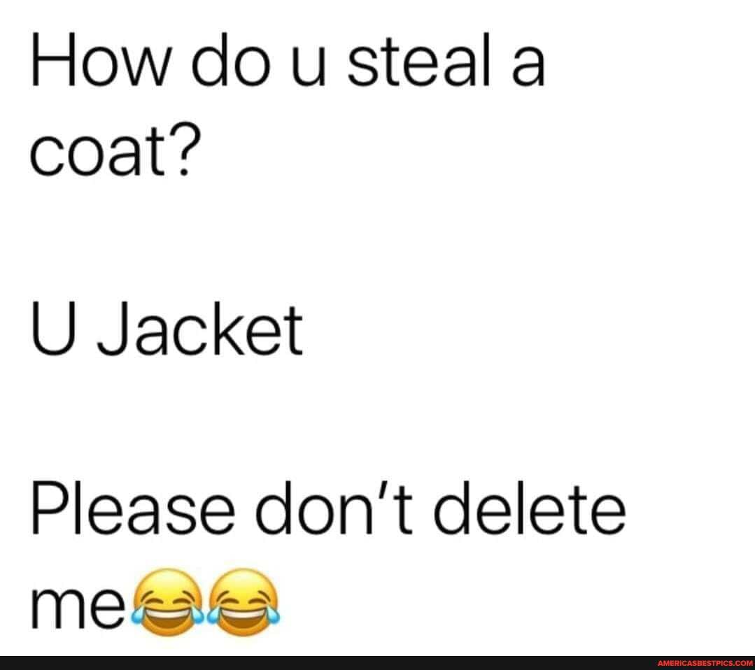 How do u steal a coat?
U Jacket
Please don't delete
any