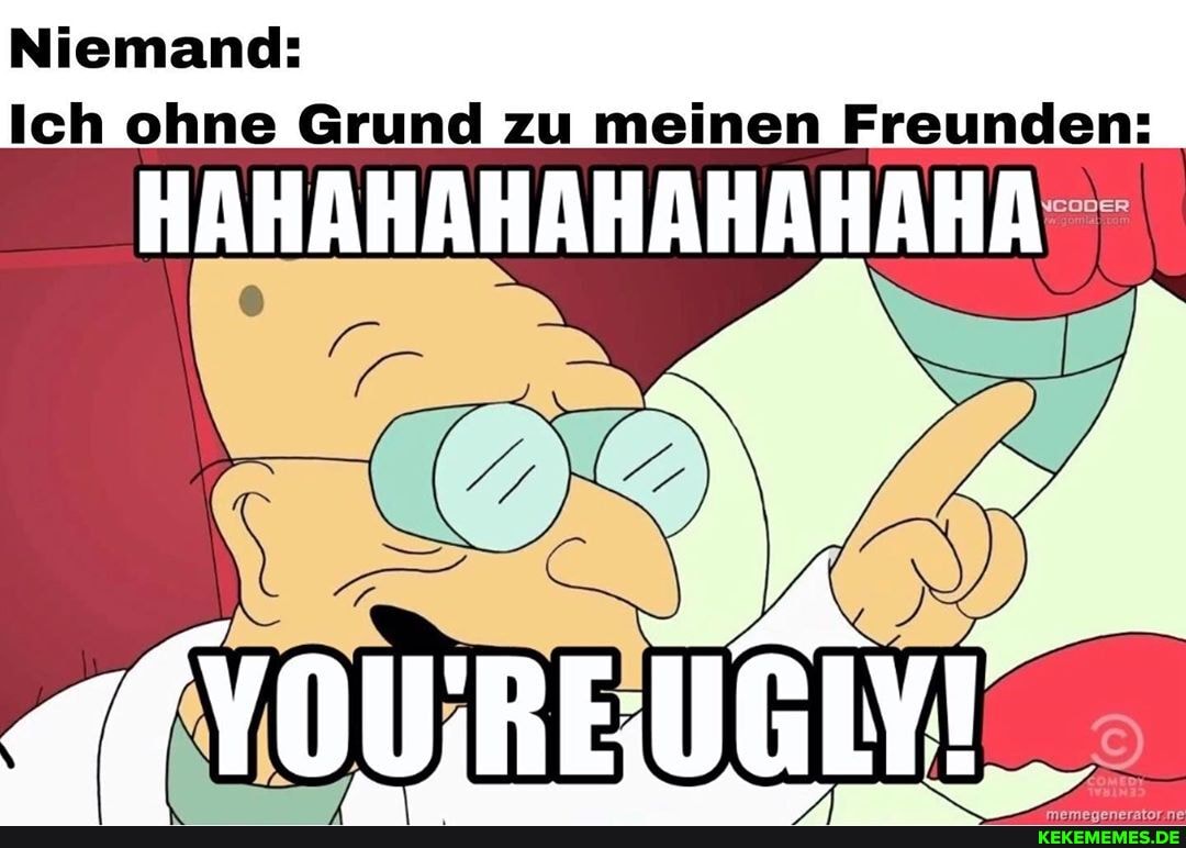 Ich ohne Grund zu meinen Freunden:
HAHAHAHAHAHAHAHA
} \
rouR REUCHYT _