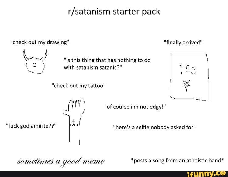 "check out my drawing" "finally arrived"
thing nothing
with satanism satanic?" TS B
Y
"of course i'm not edgy!"
"fuck god amirite??"
selfie nobody asked for"
domeimes d y od meme
*posts a song from an atheistic band*