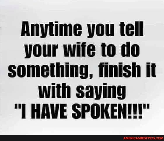 Anytime you tell your wife to do something, finish it with saying
HAVE SPOKEN!!!"