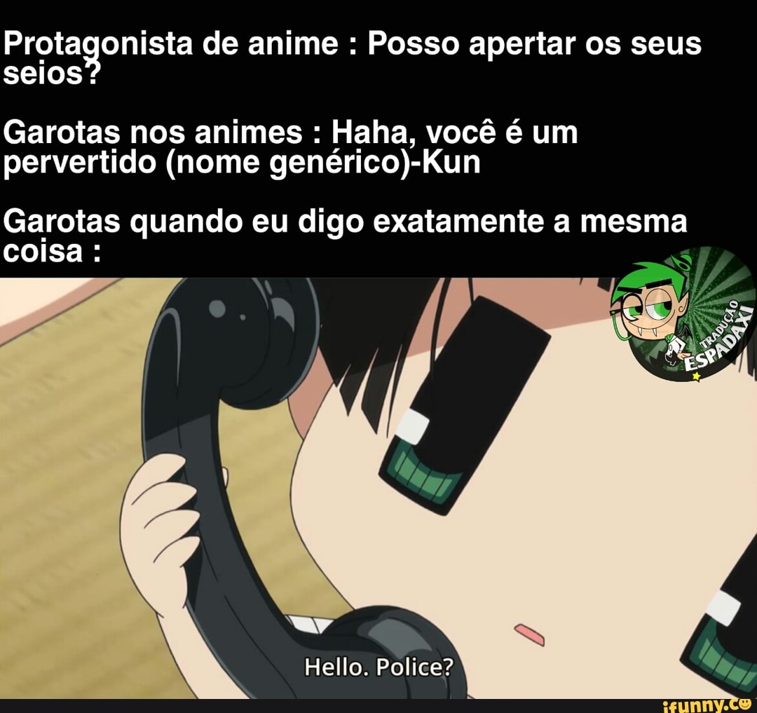 Protagonista de anime Posso apertar os seus
seios?
Garotas nos animes Haha, você é um
pervertido (nome genérico)- -Kun
Garotas quando eu digo exatamente a mesma
coisa