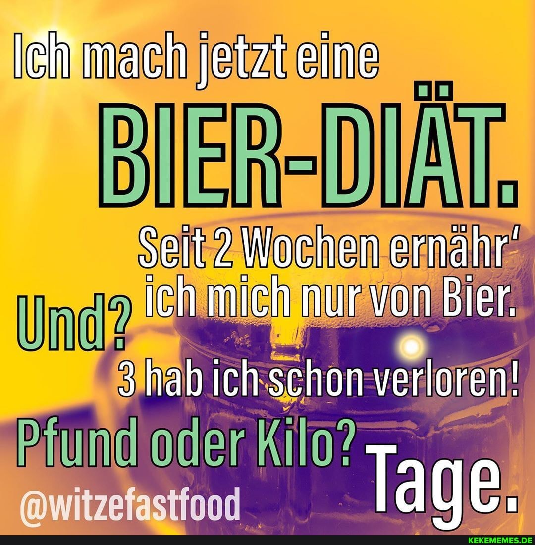mach jetzt eine
Seit2 Wochen ernahr' ich mich nur von Bier.
Um
Pfund oder
hab schon verloren!
Tage.