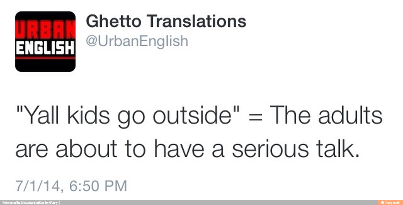 "Yall kids go outside" =
The adults
are about to have a serious talk.
7/1/14, 6:50 PM