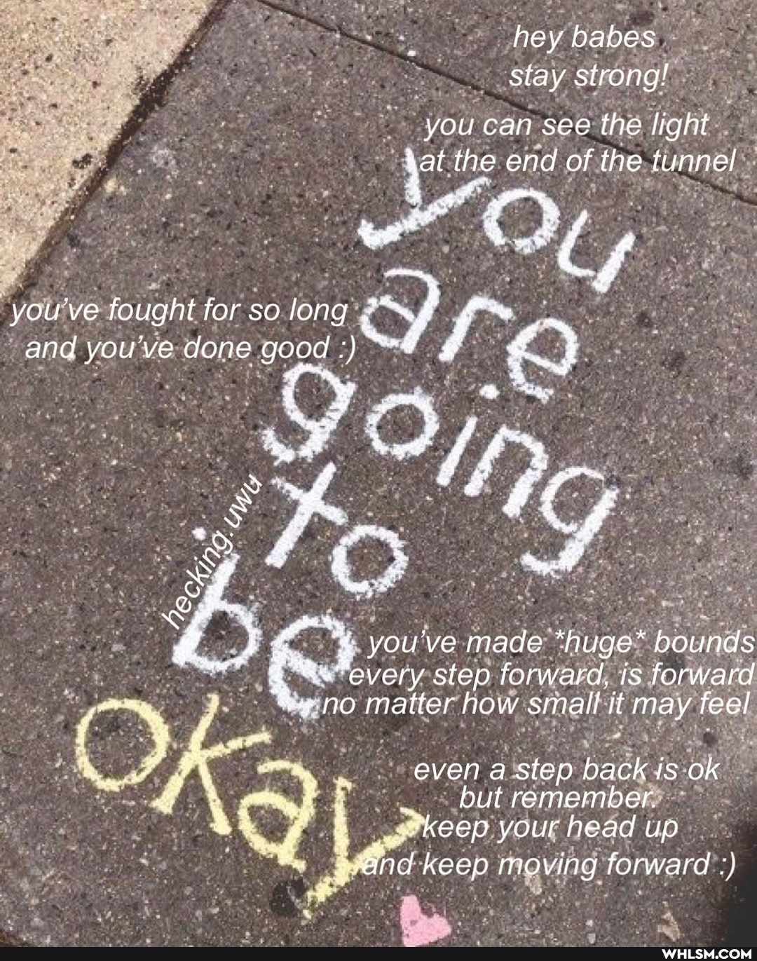 hey babes stay strong!
you can see the light the.
end of the tunnel
you ve fought for so long and you've done good # i
ape 4
& Ay
you've made *huge* bounds very step forward, is forward
'eg no matter how small it may feel
even a step back is ok but remember.
keep your head up
nd keep moving forward