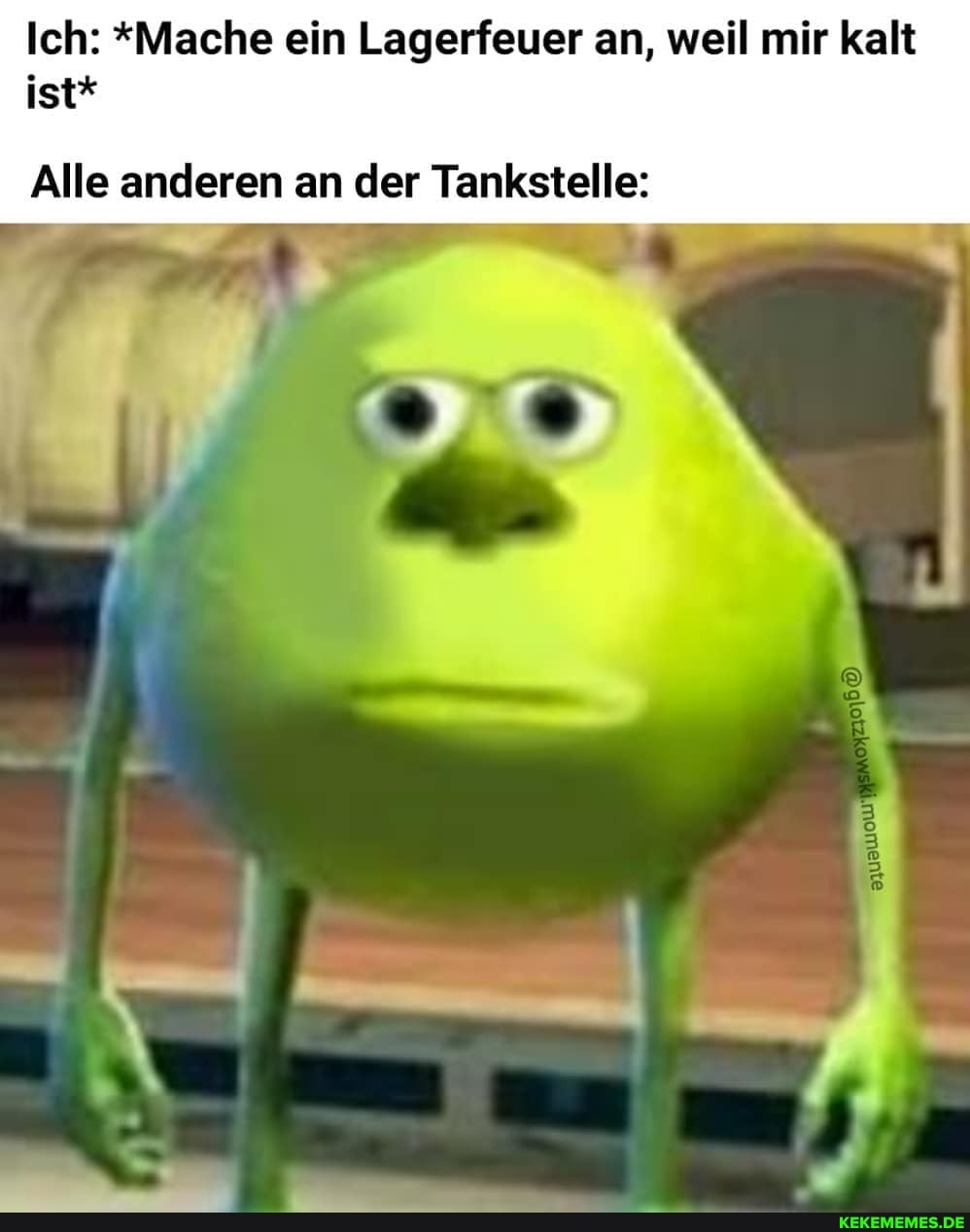 Ich: *Mache ein Lagerfeuer an, weil mir kalt ist*
Alle anderen an der Tankstelle: