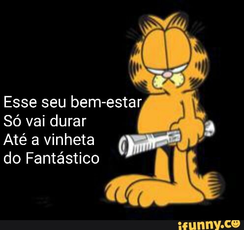 Esse seu bem-estar,
Só vai durar
Até a vinheta
do Fantástico
