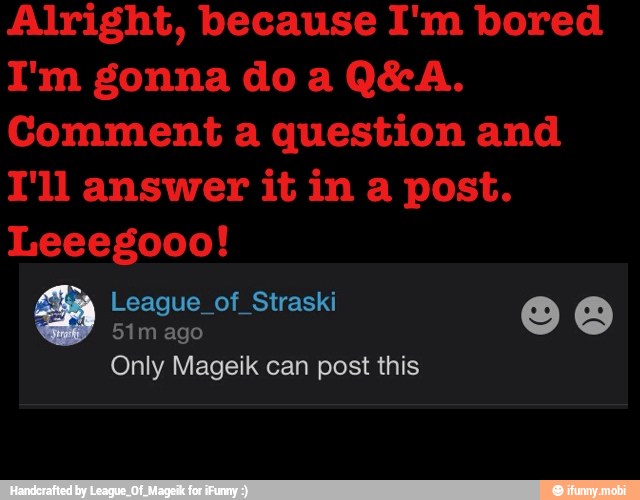Alright, because I'm bored
I'm gonna do a Q&A.
Comment a question and
I'll answer it in a post.
51m ago
Only Mageik can post this