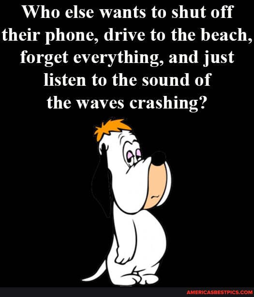 Who else wants to shut off their phone, drive to the beach, forget everything, and just listen to the sound of the waves crashing?