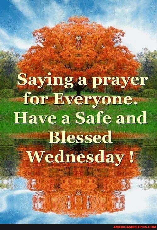Saying a prayer for. Everyone:
Have a Safe and
Blessed
Wednesday !