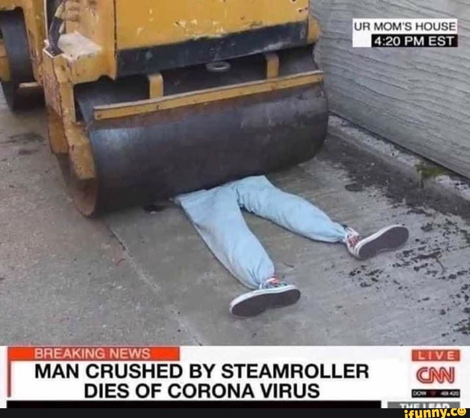 Se) UR MOM'S HOUSE
4:20 PM EST
Ezeh "ERA
MAN
CRUSHED BY STEAMROLLER ENN
DIES OF CORONA VIRUS