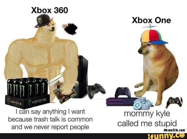 Xbox 360
Xbox One
AA
mommy kyle called me stupid
I can say anything I want because trash talk is common
and we never report people