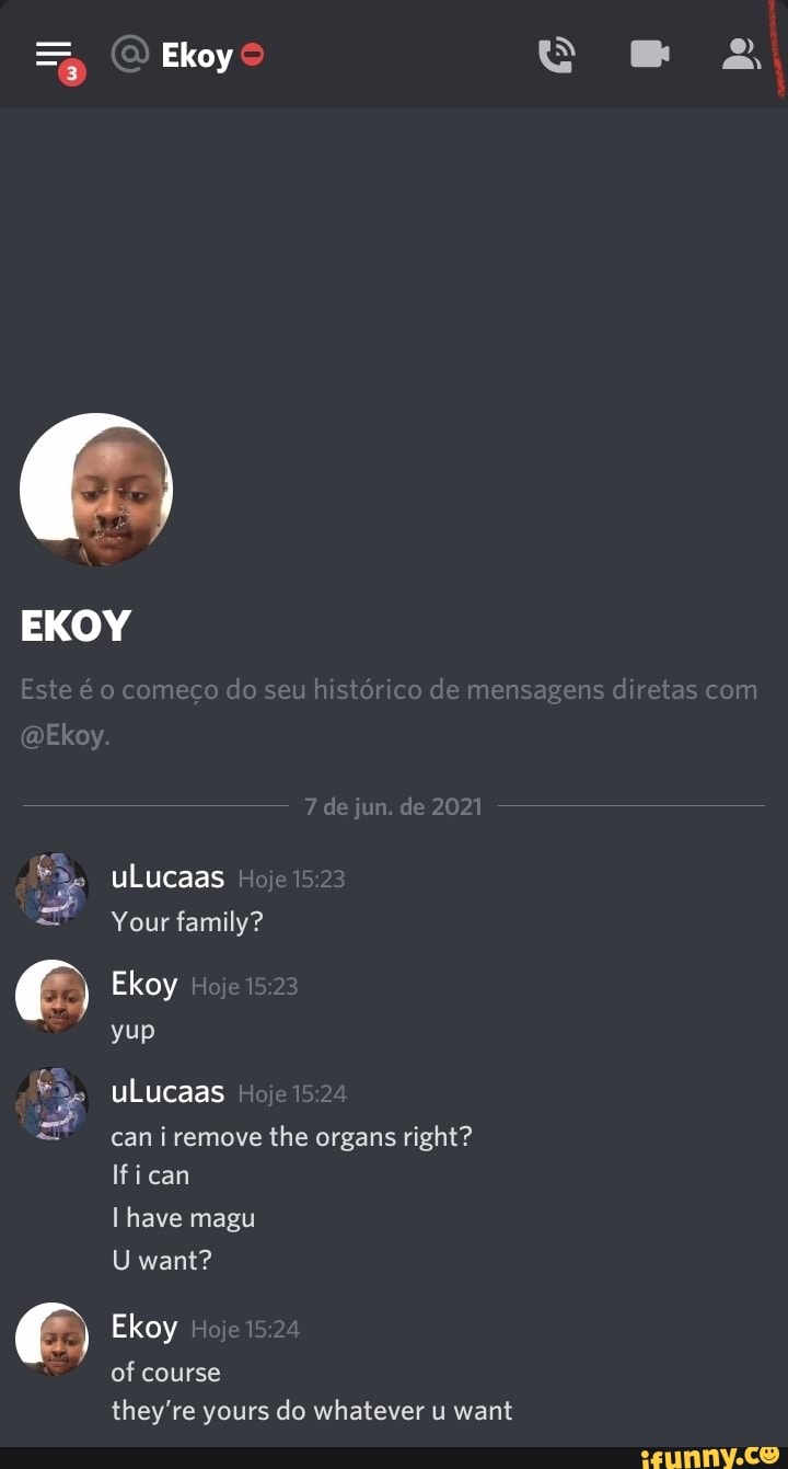 Ekoy
EKOY Et m ht dm dr ta
@Ekoy
de jun, de 2021
uLucaas
Your family?
(Ge) EkoyH e@ 2
yup uLucaas 2
can i remove the organs right? ican have magu
U want?
EkoyH e 2
of course
they're yours do whatever u want