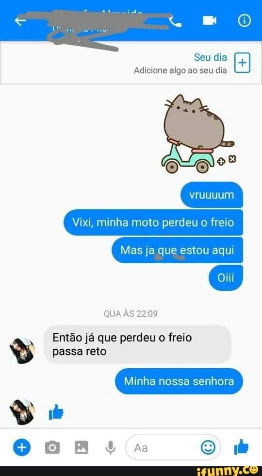 Seu dia
Adicione algo ao seu dia
QUA AS 22:09
passa reto
Minha nossa senhora Então já que perdeu
o
freio