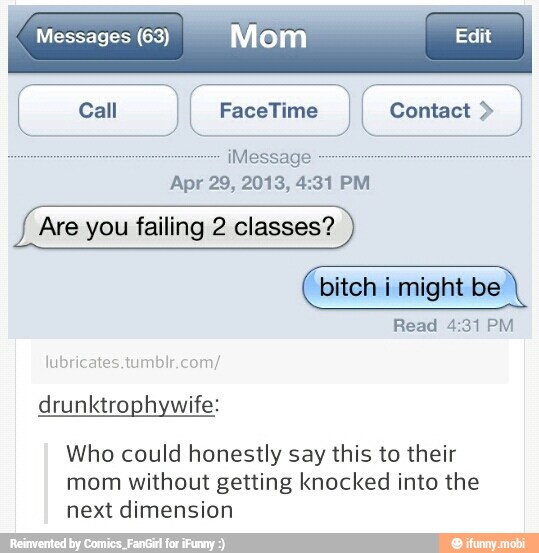 Messages (63)
Mom Edi
Are you failing 2 classes?
"bitch i might be Contact J
Who could honestly say this to their
mom without getting knocked into the
next dimension