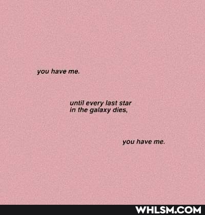 you have me.
until every last star in the galaxy dies,
you have me.
