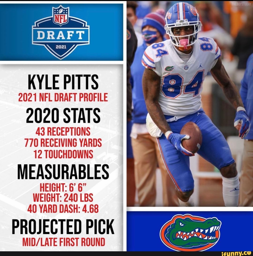 KYLE PITTS 2021 NFL DRAFT PROFILE 2020 STATS 43 RECEPTIONS 770 RECEIVING  YARDS 12 TOUCHDOWNS MEASURABLES HEIGHT: 6' 6' WEIGHT: 240 LBS 40 YARD DASH:  4.68 PROJECTED PICK FIRST ROUND - iFunny Brazil