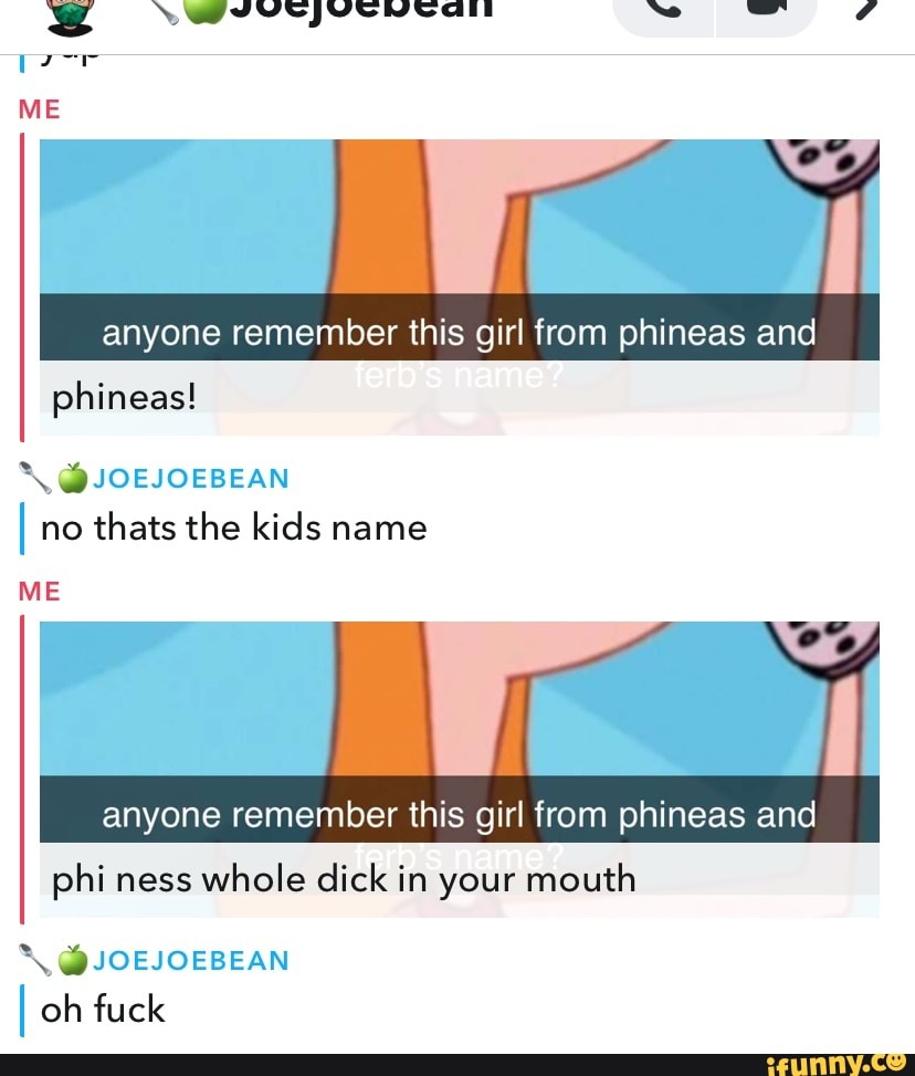 err
ME
anyone remember this girl from phineas and ferb's name? phineas!
@JOEJOEBEAN I no thats the kids name
ME
anyone remember this girl from phineas and
phi ness whole dick in your mouth
@JOEJOEBEAN
I oh fuck