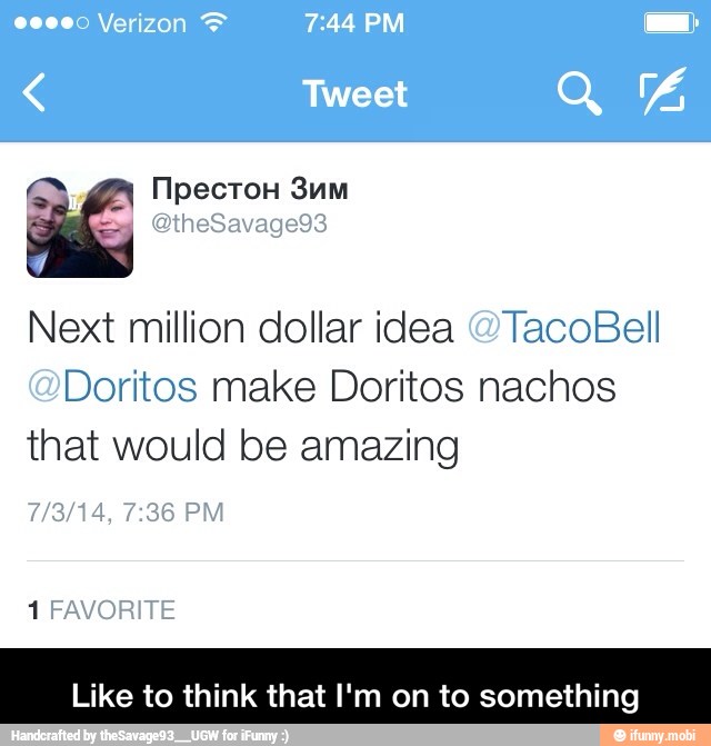 É
Next million dollar idea "TacoBell
Doritos make Doritos nachos
that would be amazing
Like to think that I'm on to something - Like to think that I'm on to something