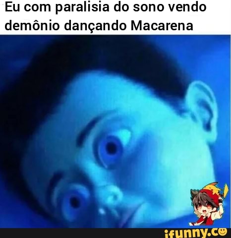 Eu com paralisia do sono vendo
demônio dançando Macarena