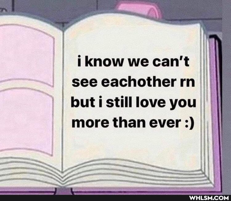 know we can't see eachother rn II I but i still love you more than ever s))