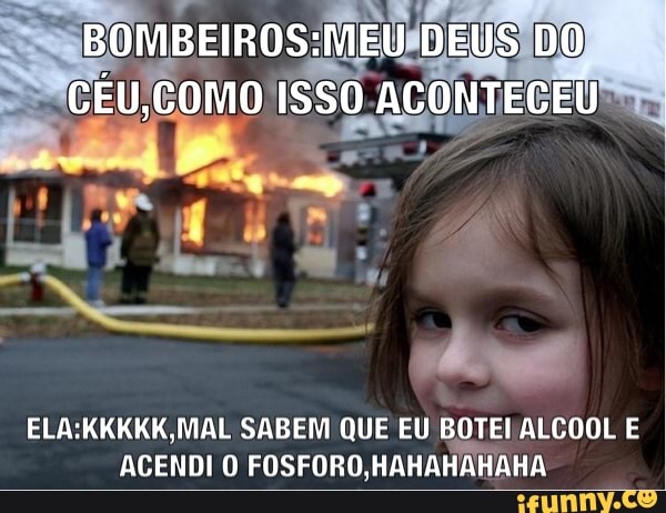 ELA:KKKKK,MAL SABEM QUE EU BOTEI ALCOOL E
ACENDI O FOSFORO, HAHAHAHAHA