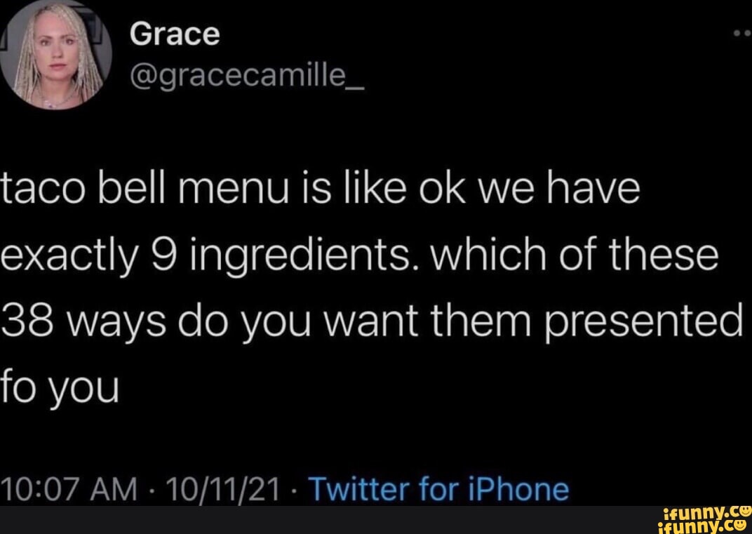 we Grace @gracecamille_ taco bell menu is like ok we have exactly 9  ingredients. which of these 38 ways do you want them presented fo you AM -  - Twitter for iPhone - iFunny