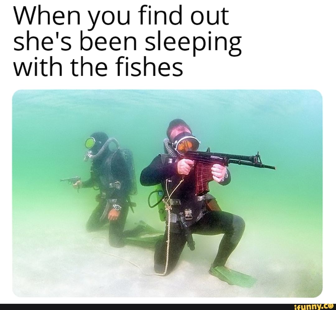 When you find out she's been sleeping with the fishes iFunny