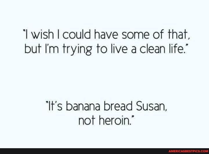 'I wish I could have some of that, but I'm trying to live a clean life."
'It's banana bread Susan, not heroin.'