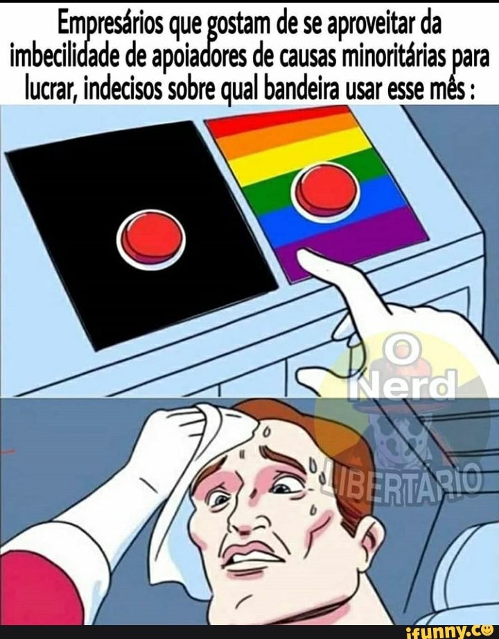 Empresários que gostam de se aproveitar da
imbecilidade de apoiadores de causas minoritárias para
lucrar, indecisos sobre qual bandeira usar esse més