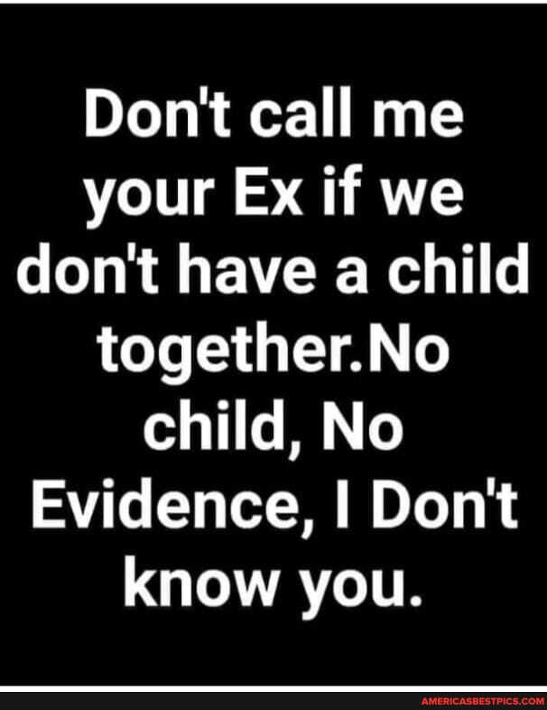 Don't call me your Ex if we don't have a child together.No child, No
Evidence, I Don't know you.