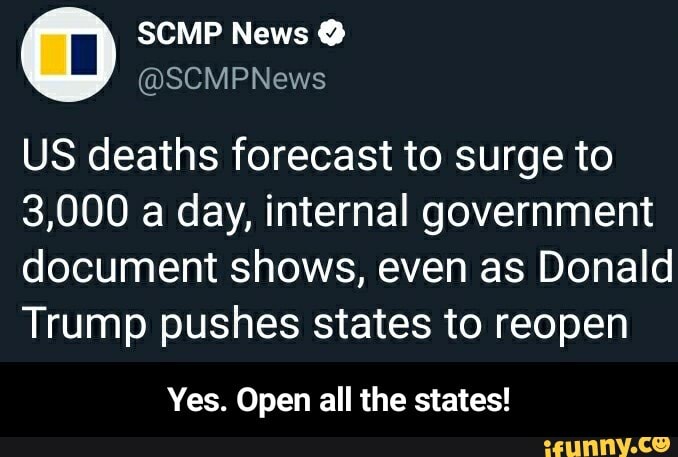 US deaths forecast to surge to
3,000 a day, internal government
document shows, even as Donald
Trump pushes states to reopen
Yes. Open all the states! - Yes. Open all the states!