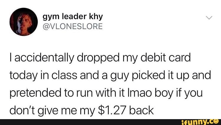 I accidentally dropped my debit card
today in class and a guy picked it up and
pretended to run with it Imao boy if you
don't give me my $1.27 back