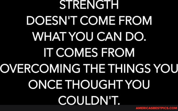 STRENGTH DOESN'T COME FROM WHAT YOU CAN DO. IT COMES FROM OVERCOMING ...