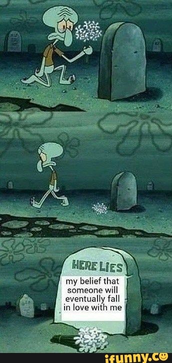 HERE Lies
my
belief that
someone will
eventually fall
"in love with me