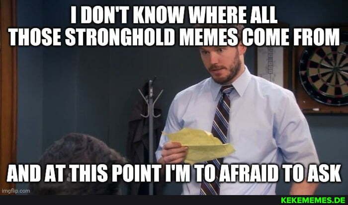 DON'T KNOW WHERE ALL THOSE STRONGHOLD MEMES COME FROM
AND AT THIS POINT I'M TO AFRAID TO ASK