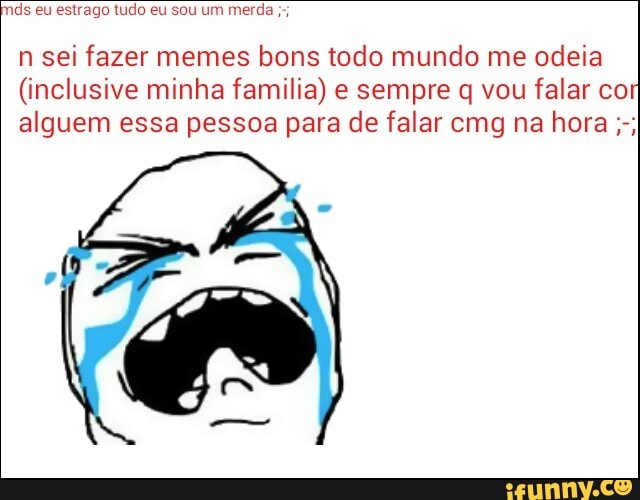 n sei fazer memes bons todo mundo me odeia
(inclusive minha familia) e sempre q vou falar co
alguem essa pessoa para de falar cmg na hora