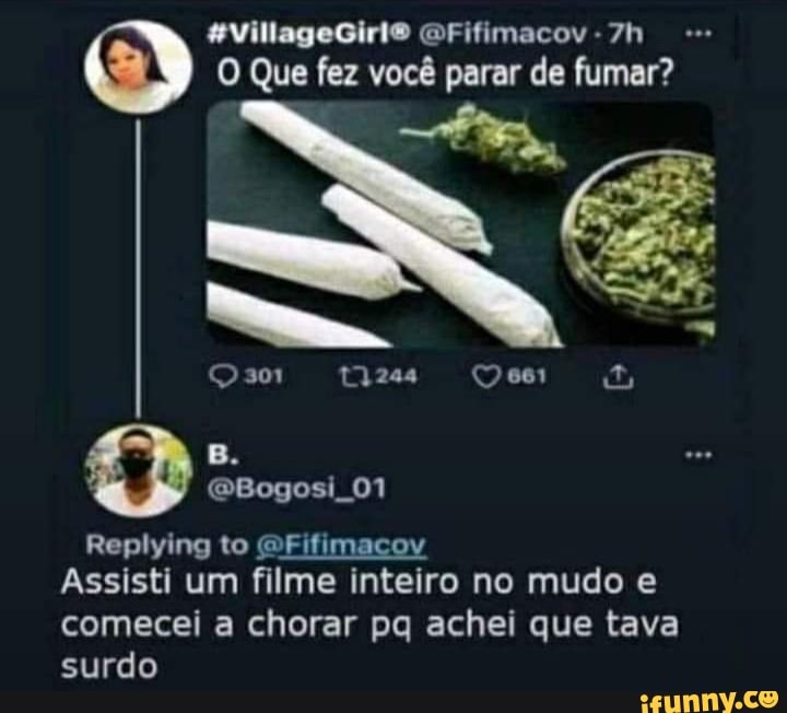 GFifimacov
O Que fez você parar de fumar?
2301 Pu)
GBogosi 01
Replying to MFifimacov
Assisti um filme inteiro no mudo e comecei a chorar pa achei que tava surdo