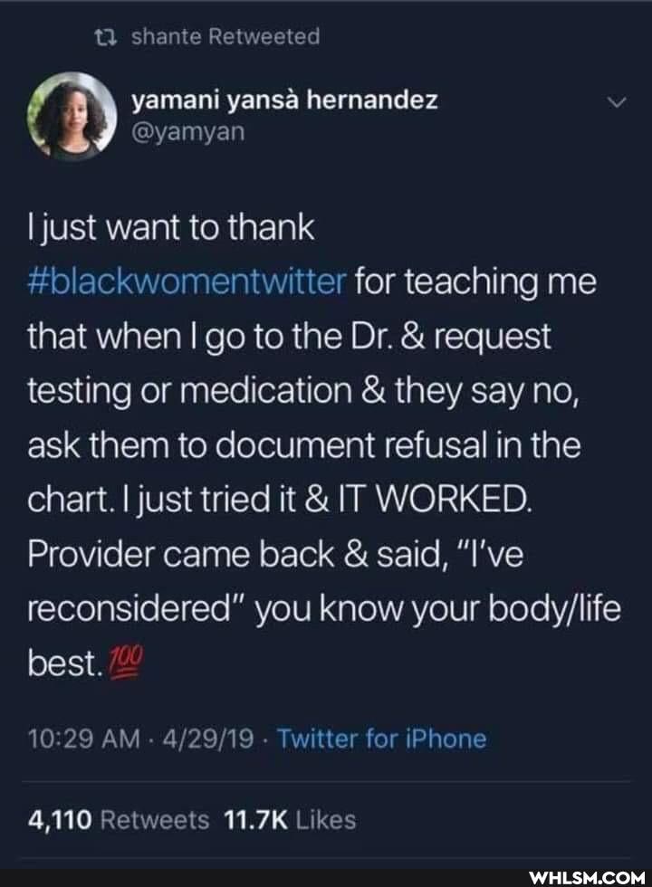 QQ shante Retweeted
yamani yansa hernandez
I just want to thank
#blackwomentwitter for teaching me that when I go to the Dr. & request testing or medication & they say no, ask them to document refusal in the chart. I just tried it & IT WORKED.
Provider came back & said, "I've reconsidered" you know your best.
AM - Twitter for iPhone