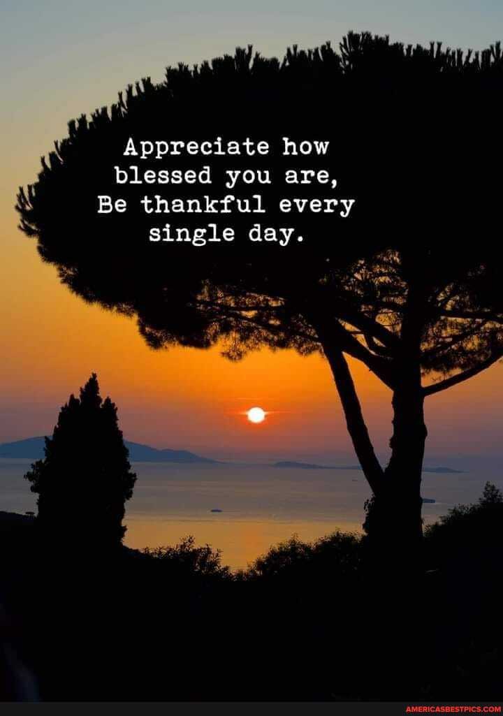 Appreciate how blessed you are,
Be thankful every single day.
